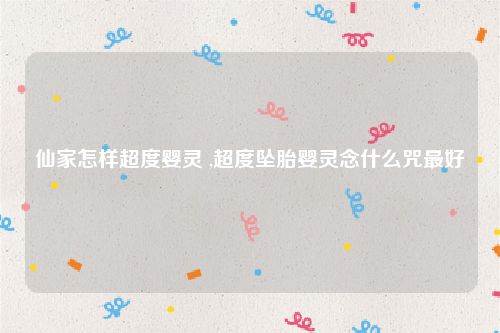 仙家怎样超度婴灵 ,超度坠胎婴灵念什么咒最好