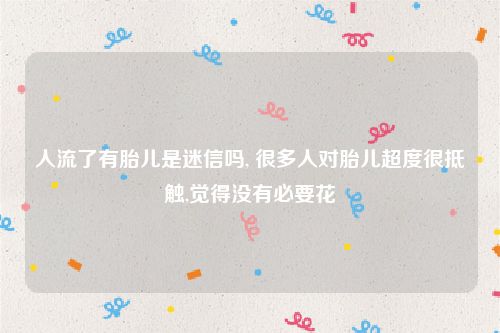 人流了有胎儿是迷信吗, 很多人对胎儿超度很抵触,觉得没有必要花