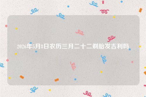 2026年5月8日农历三月二十二剃胎发吉利吗