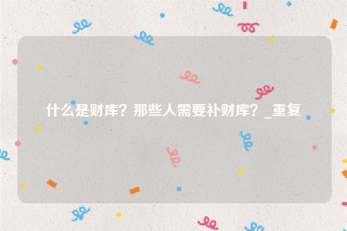 什么是财库？那些人需要补财库？_重复