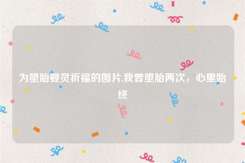 为堕胎婴灵祈福的图片,我曾堕胎两次，心里始终