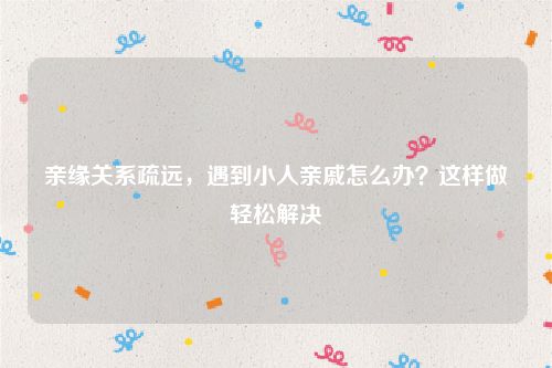 亲缘关系疏远，遇到小人亲戚怎么办？这样做轻松解决