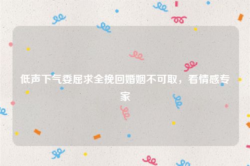 低声下气委屈求全挽回婚姻不可取,看情感专家