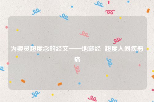 为婴灵超度念的经文——地藏经  超度人间疾恶痛