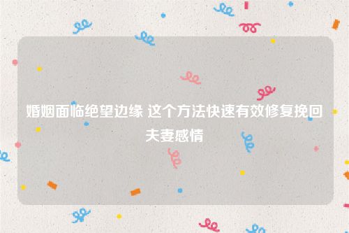 婚姻面临绝望边缘 这个方法快速有效修复挽回夫妻感情