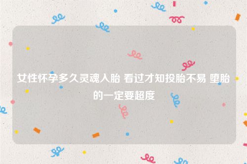 女性怀孕多久灵魂入胎 看过才知投胎不易 堕胎的一定要超度