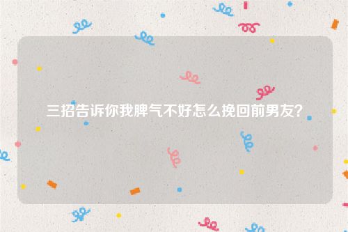 三招告诉你我脾气不好怎么挽回前男友？