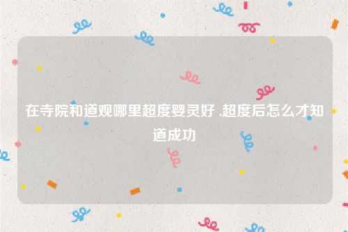 在寺院和道观哪里超度婴灵好 ,超度后怎么才知道成功