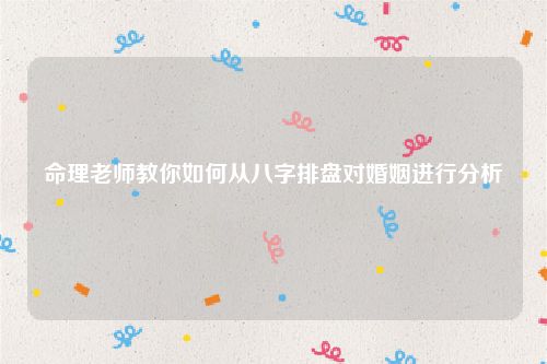 命理老师教你如何从八字排盘对婚姻进行分析