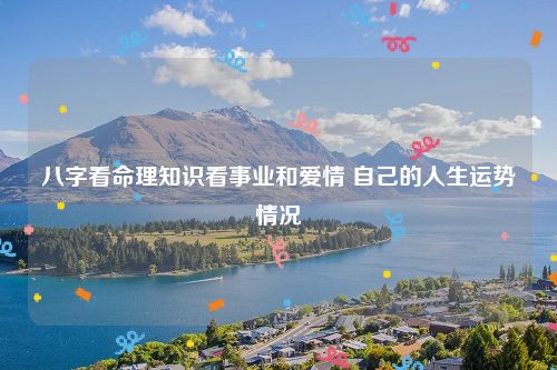 八字看命理知识看事业和爱情 自己的人生运势情况