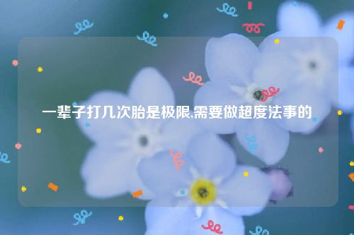 一辈子打几次胎是极限,需要做超度法事的