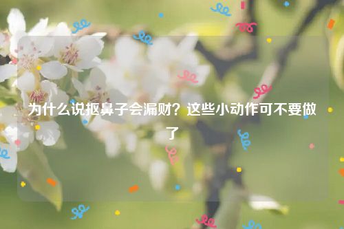 为什么说抠鼻子会漏财？这些小动作可不要做了
