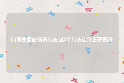 如何挽回感情的方法,这3个方法让你重获爱情
