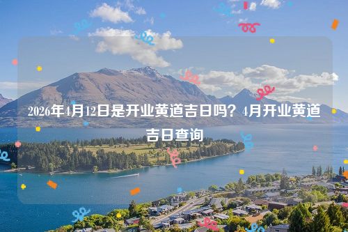 2026年4月12日是开业黄道吉日吗？4月开业黄道吉日查询
