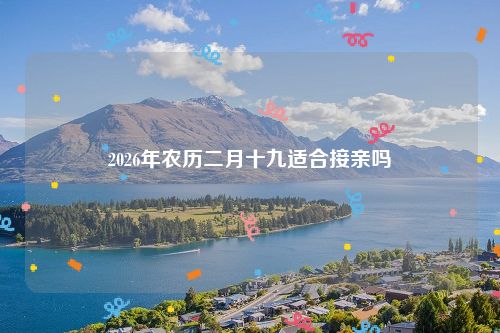 2026年农历二月十九适合接亲吗