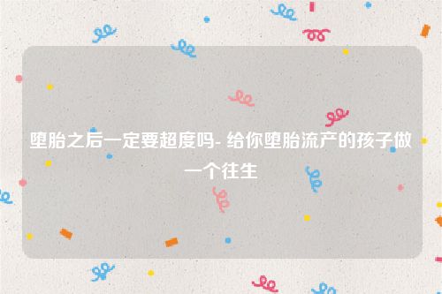 堕胎之后一定要超度吗- 给你堕胎流产的孩子做一个往生