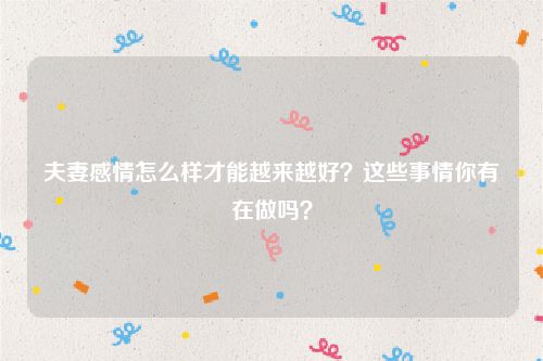 夫妻感情怎么样才能越来越好？这些事情你有在做吗？