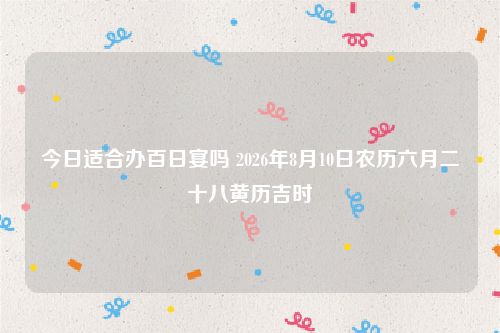 今日适合办百日宴吗 2026年8月10日农历六月二十八黄历吉时
