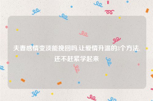 夫妻感情变淡能挽回吗,让爱情升温的3个方法,还不赶紧学起来