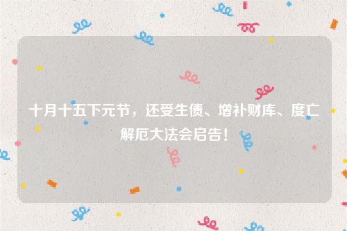 十月十五下元节，还受生债、增补财库、度亡解厄大法会启告！