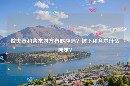 做夫妻和合术对方有感应吗？被下和合术什么感觉？