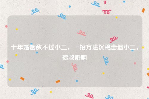 十年婚姻敌不过小三，一招方法沉稳击退小三，拯救婚姻