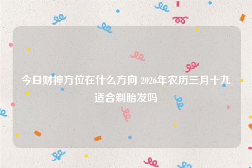 今日财神方位在什么方向 2026年农历三月十九适合剃胎发吗