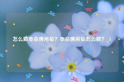 怎么戴本命佛吊坠？本命佛吊坠怎么戴？_1