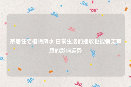 家居住宅植物风水 日常生活的摆放也能悄无声息的影响运势
