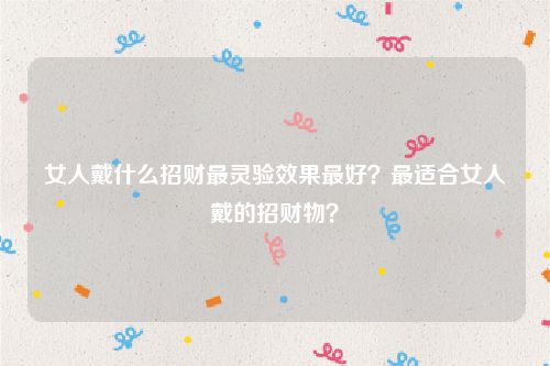 女人戴什么招财最灵验效果最好？最适合女人戴的招财物？