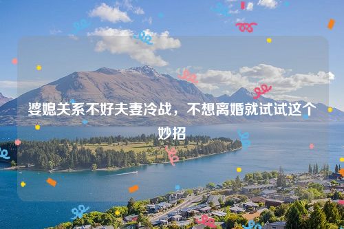 婆媳关系不好夫妻冷战，不想离婚就试试这个妙招