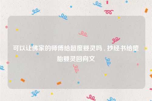 可以让佛家的师傅给超度婴灵吗 , 抄经书给堕胎婴灵回向文