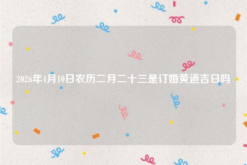 2026年4月10日农历二月二十三是订婚黄道吉日吗