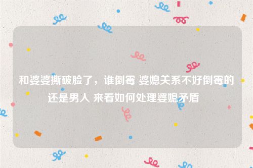 和婆婆撕破脸了，谁倒霉 婆媳关系不好倒霉的还是男人 来看如何处理婆媳矛盾  