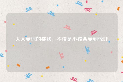 大人受惊的症状，不仅是小孩会受到惊吓