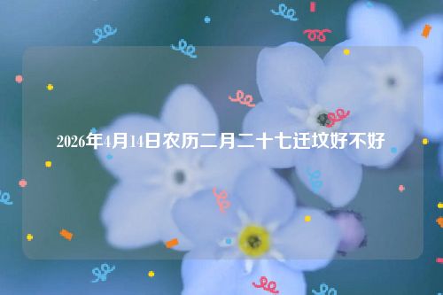 2026年4月14日农历二月二十七迁坟好不好
