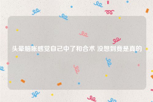 头晕脑胀感觉自己中了和合术 没想到竟是真的