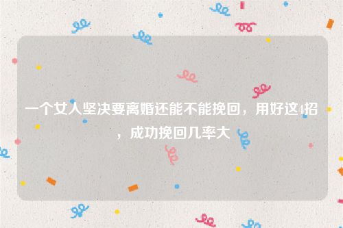 一个女人坚决要离婚还能不能挽回，用好这4招，成功挽回几率大