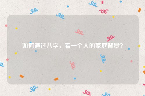 如何通过八字，看一个人的家庭背景？
