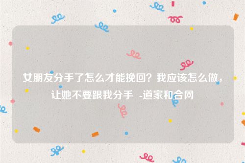 女朋友分手了怎么才能挽回？我应该怎么做，让她不要跟我分手  -道家和合网