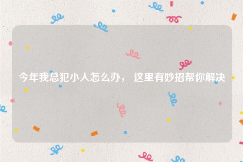 今年我总犯小人怎么办， 这里有妙招帮你解决