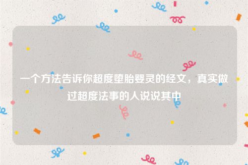 一个方法告诉你超度堕胎婴灵的经文，真实做过超度法事的人说说其中