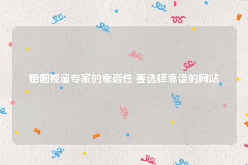 婚姻挽留专家的靠谱性 要选择靠谱的网站