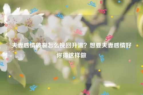 夫妻感情破裂怎么挽回升温？想要夫妻感情好你得这样做
