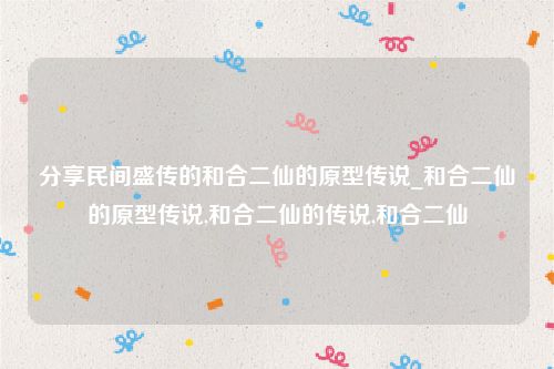 分享民间盛传的和合二仙的原型传说_和合二仙的原型传说,和合二仙的传说,和合二仙