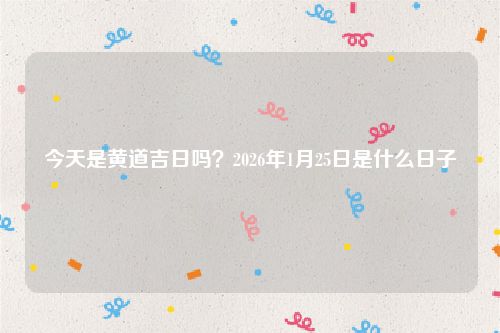 今天是黄道吉日吗？2026年1月25日是什么日子