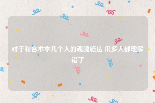 对于和合术拿几个人的魂魄施法 很多人都理解错了