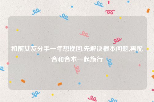 和前女友分手一年想挽回,先解决根本问题,再配合和合术一起施行