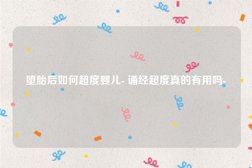 堕胎后如何超度婴儿- 诵经超度真的有用吗-