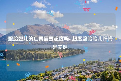 堕胎婴儿的亡灵需要超度吗- 超度堕胎胎儿忏悔是关键!